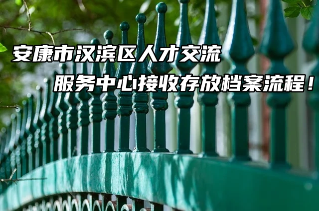 安康市汉滨区人才交流服务中心接收存放档案流程！