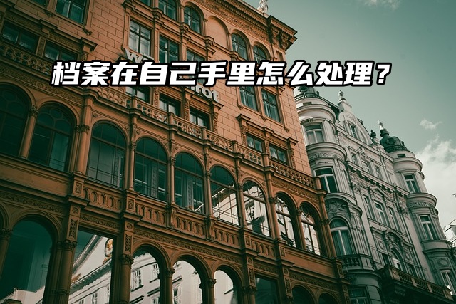 档案在自己手里怎么处理？看看就知道！