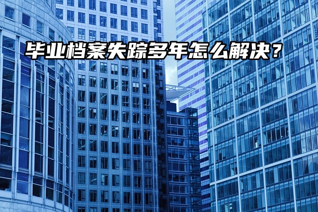 毕业档案失踪多年怎么解决？看看就知道了！