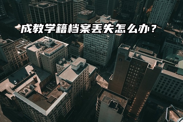 成教学籍档案丢失怎么办？补办材料清单看这里！