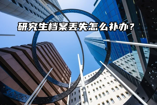 研究生档案丢失怎么补办？补办流程看一看！