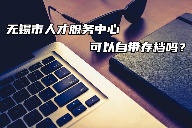 无锡市人才服务中心可以自带存档吗？