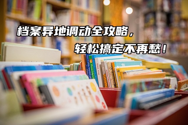 档案异地调动全攻略，轻松搞定不再愁！