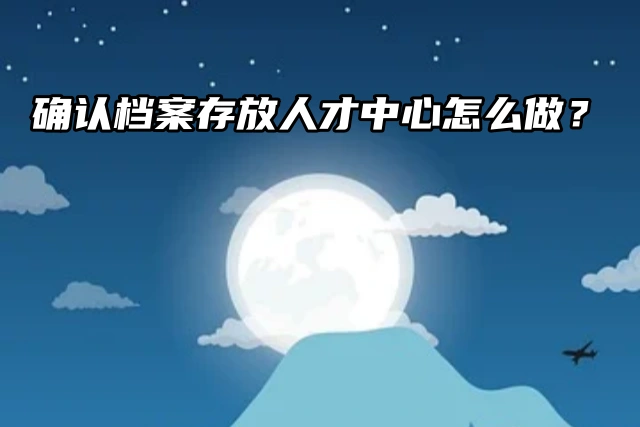 如何确认档案存放人才中心？四步轻松搞定！