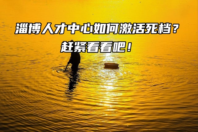 淄博人才中心如何激活死档？赶紧看看吧！