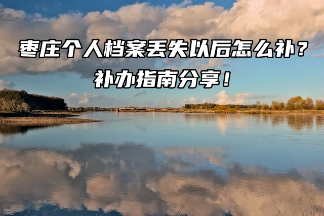 枣庄个人档案丢失以后怎么补？补办指南分享！