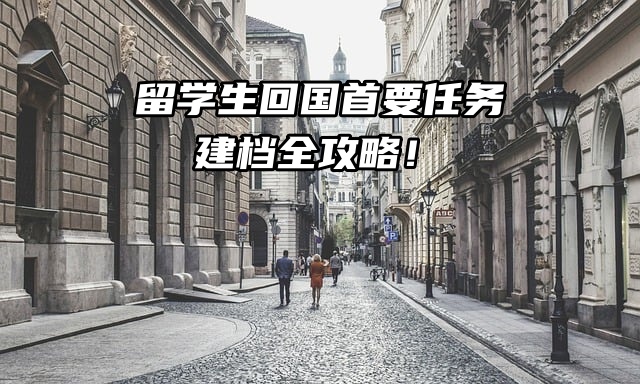 留学生回国首要任务：建档全攻略！