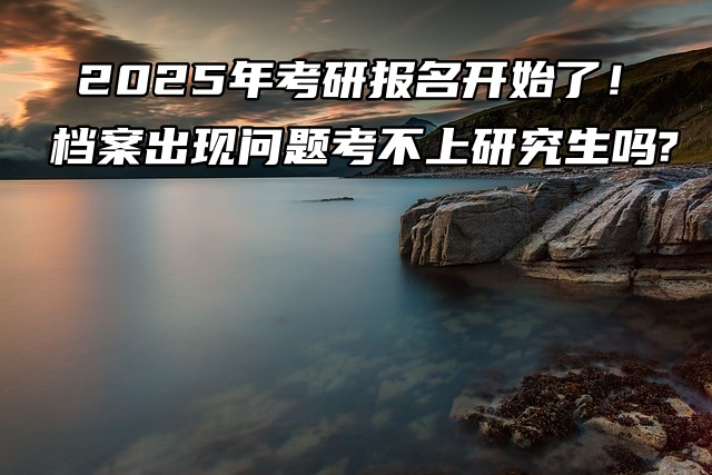 2026年考研报名开始了！档案出现问题考不上研究生吗?