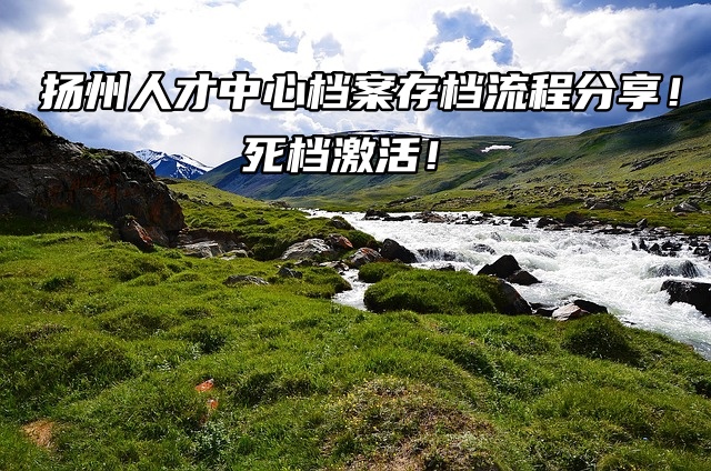 扬州人才中心档案存档流程分享！死档激活！