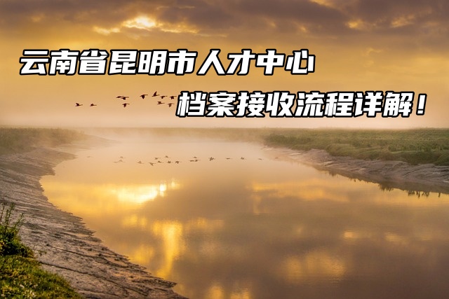 云南省昆明市人才中心档案接收流程详解！