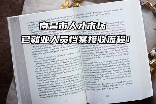 南昌市人才市场已就业人员档案接收流程！