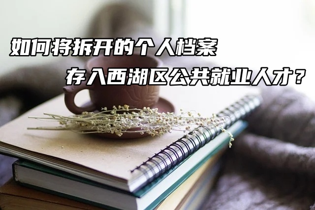 如何将拆开的个人档案存入西湖区公共就业人才？