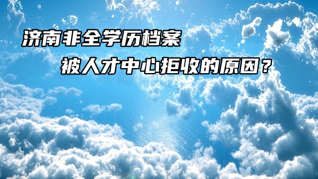 济南非全学历档案被人才中心拒收的原因？
