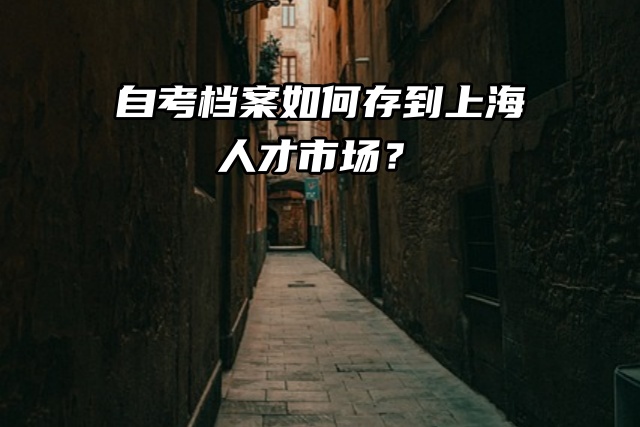 自考档案如何存到上海人才市场？