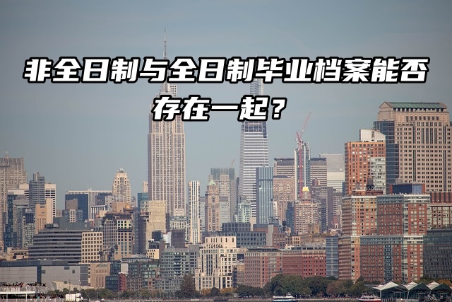非全日制与全日制毕业档案能否存在一起？
