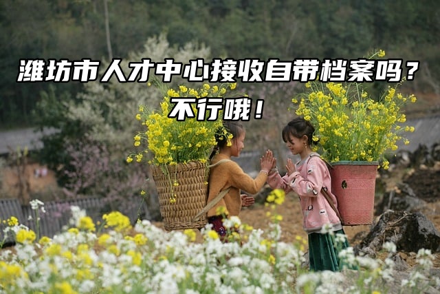 潍坊市人才中心接收自带档案吗？当然不行！