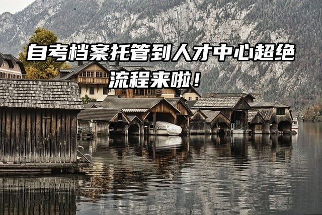 自考档案托管到人才中心超绝流程来啦！