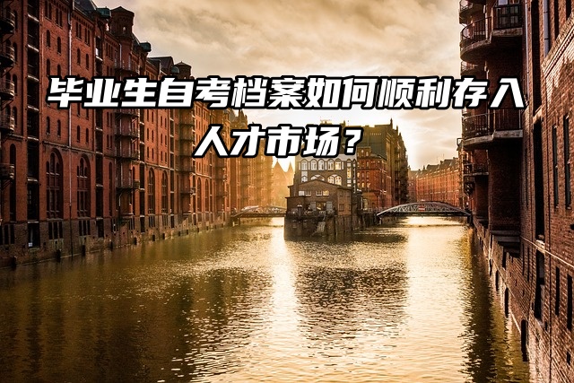 自持的毕业生自考档案，如何顺利存入人才市场？
