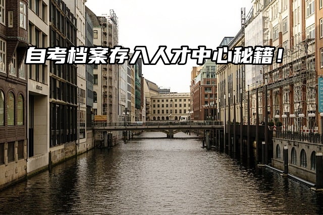 自考档案存入人才中心秘籍！两步轻松搞定！