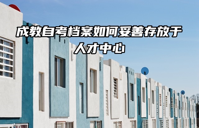 成教自考档案如何妥善存放于人才中心？