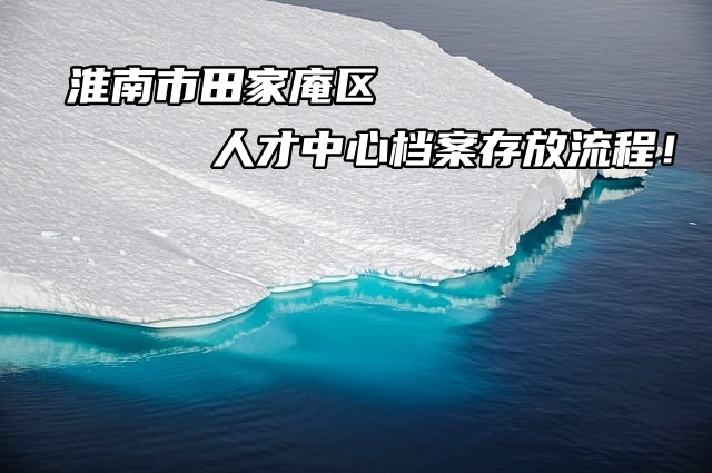 淮南市田家庵区人才中心档案存放流程！还不进来看！