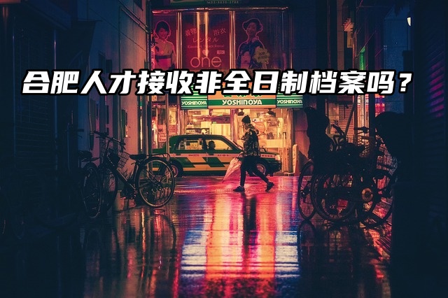 合肥人才接收非全日制档案吗？