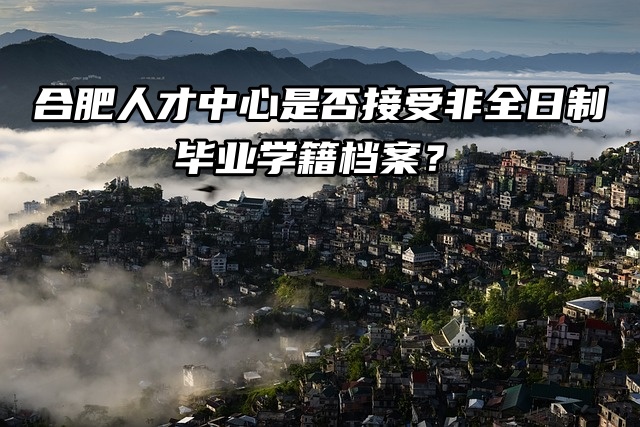 合肥人才中心是否接受非全日制毕业学籍档案？