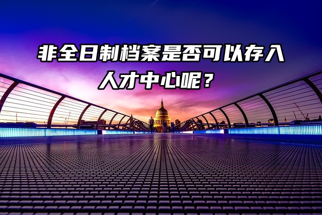 非全日制档案是否可以存入人才中心呢？看看就知道了！