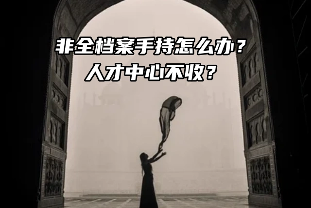 非全档案手持怎么办？人才中心不收？看这里！