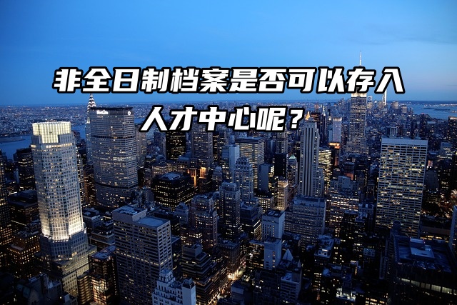 非全日制档案是否可以存入人才中心呢？