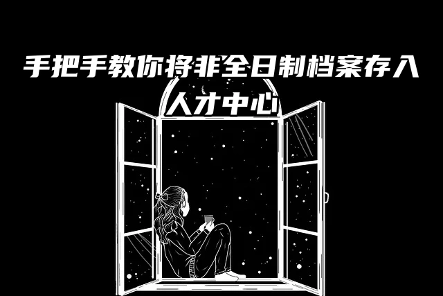 手把手教你将非全日制档案存入人才中心？