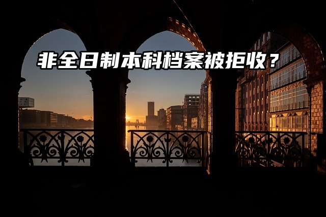 非全日制本科档案被拒收？这里有解决方案！