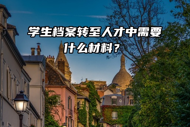 学生档案转至人才中需要什么材料？