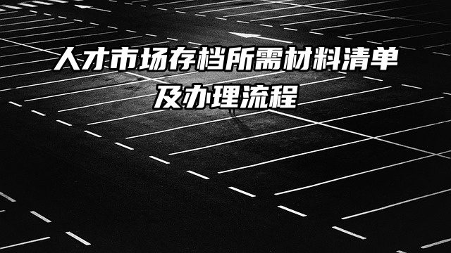 人才市场存档所需材料清单，及办理流程看看就知道！
