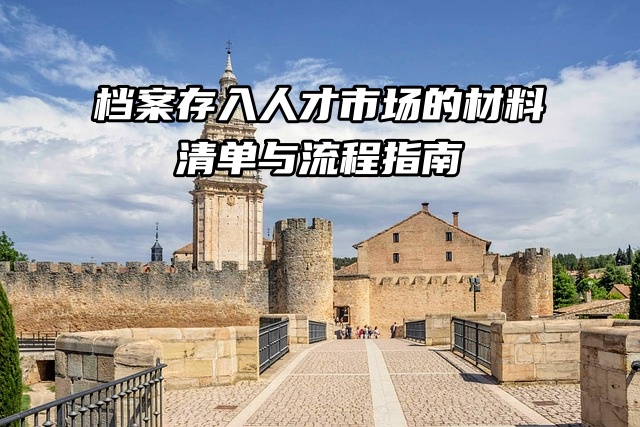 你想知道的：档案存入人才市场的材料清单与流程指南来了！