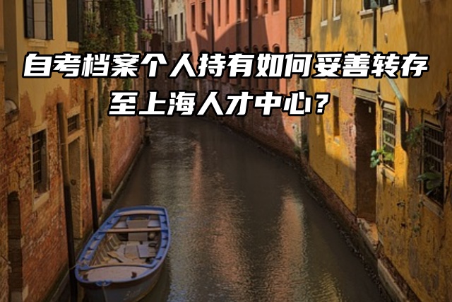 自考档案个人持有如何妥善转存至上海人才中心？