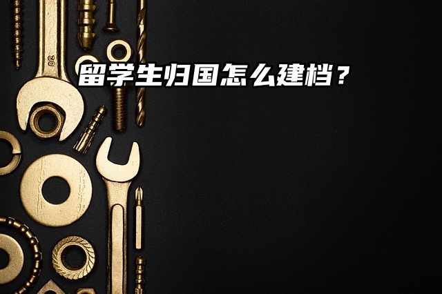 留学生归国建档：确保落户与考公考编顺利无阻！