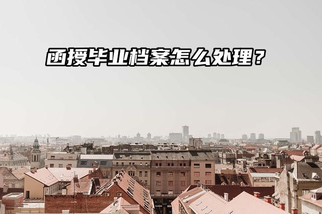 函授毕业档案怎么处理？攻略来帮你！