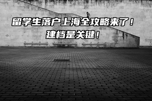 留学生落户上海全攻略来了！建档是关键！
