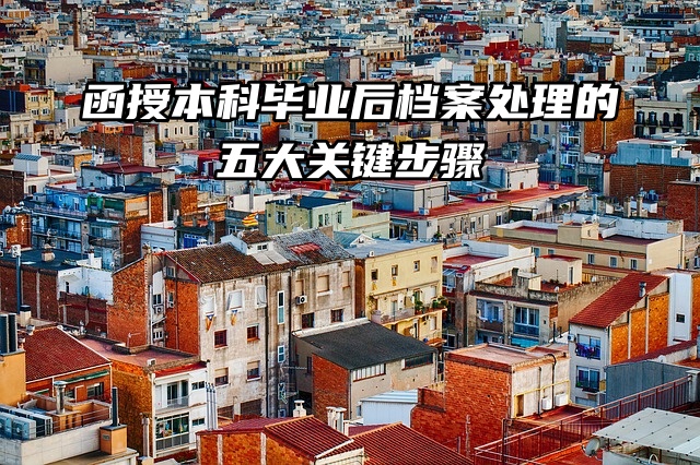 函授本科毕业后，档案处理的五大关键步骤必看！