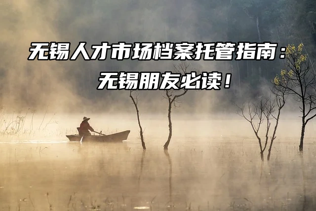 无锡人才市场档案托管指南：无锡朋友必读！