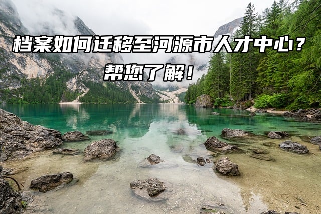 档案如何迁移至河源市人才中心？帮您了解！