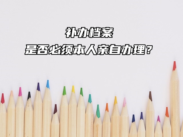 补办档案：是否必须本人亲自办理？