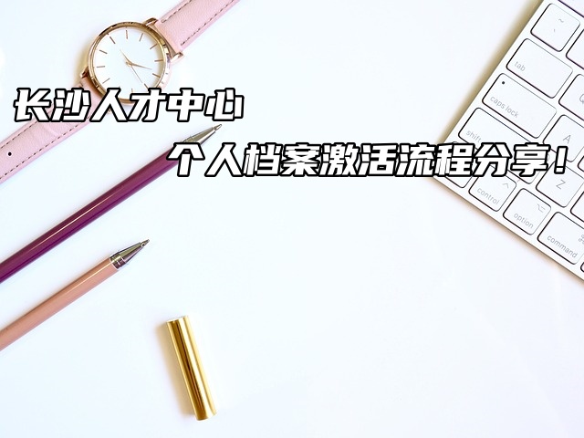 长沙人才中心个人档案激活流程分享！