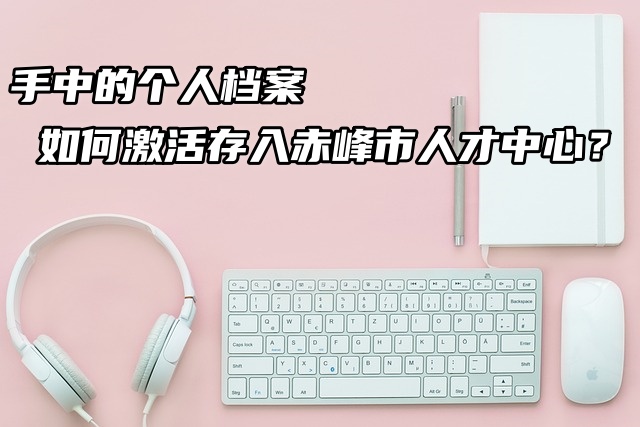 手中的个人档案如何激活存入赤峰市人才中心？