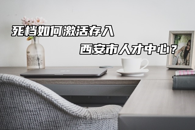 死档如何激活存入西安市人才中心？