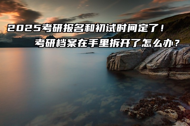 2026考研报名和初试时间定了！考研档案在手里拆开了怎么办？