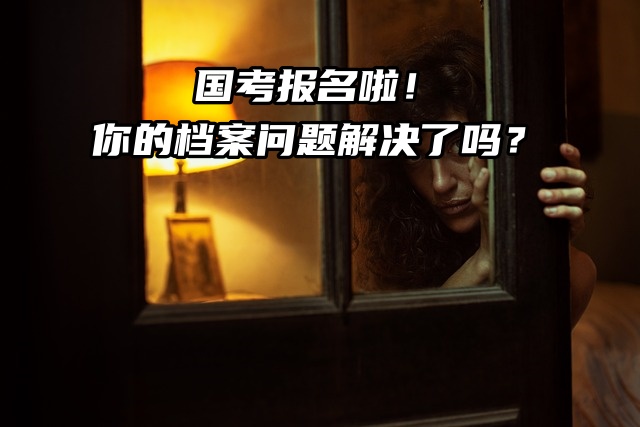 国考报名啦！你的档案问题解决了吗？