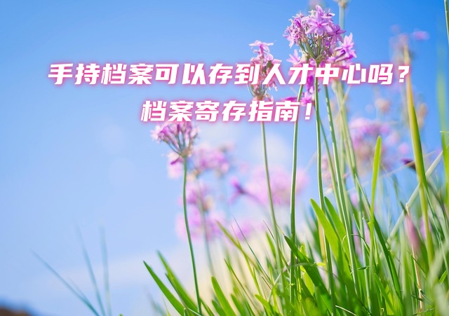 手持档案可以存到人才中心吗？档案寄存指南！