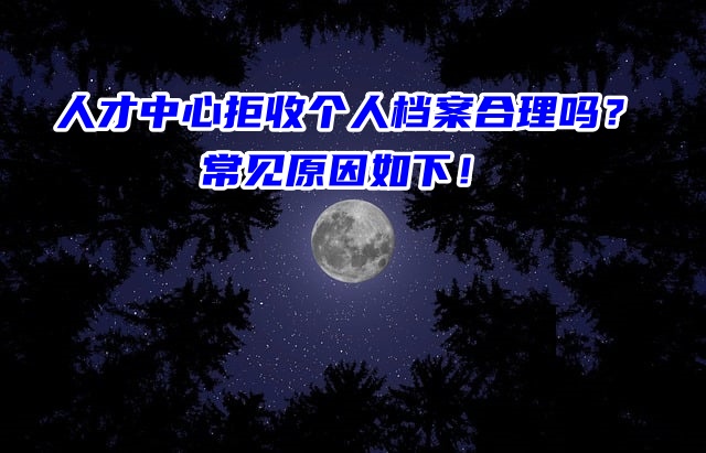 人才中心拒收个人档案合理吗？常见原因如下！